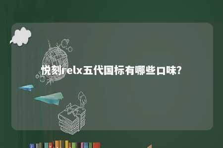 悦刻relx五代国标有哪些口味？ 